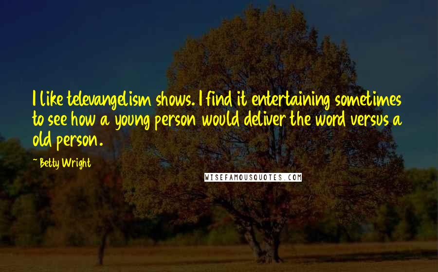 Betty Wright Quotes: I like televangelism shows. I find it entertaining sometimes to see how a young person would deliver the word versus a old person.