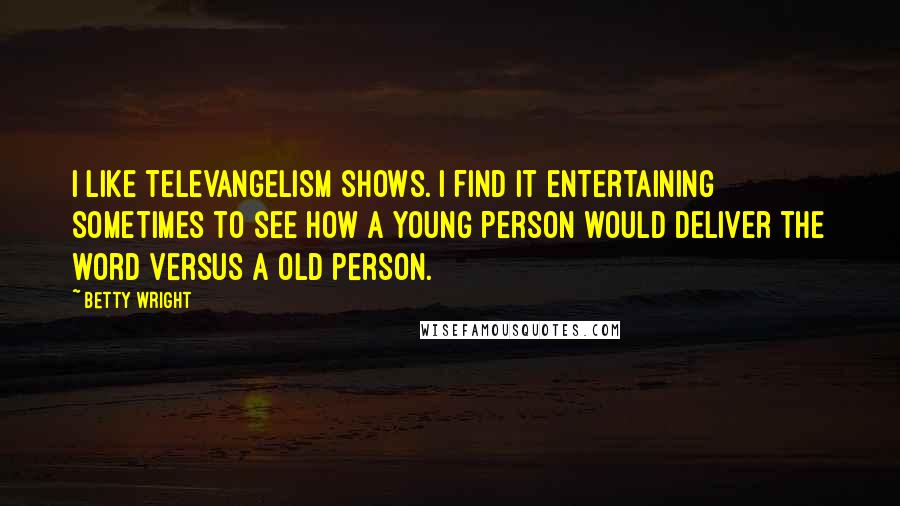 Betty Wright Quotes: I like televangelism shows. I find it entertaining sometimes to see how a young person would deliver the word versus a old person.