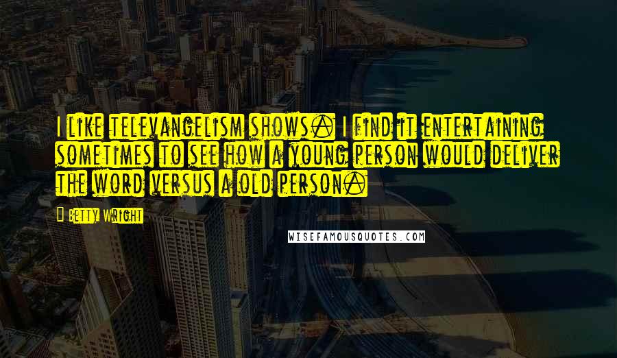 Betty Wright Quotes: I like televangelism shows. I find it entertaining sometimes to see how a young person would deliver the word versus a old person.