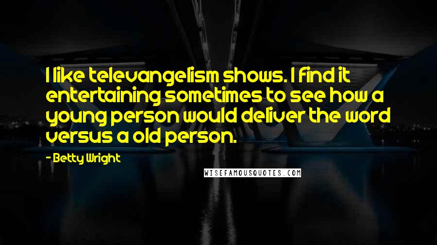 Betty Wright Quotes: I like televangelism shows. I find it entertaining sometimes to see how a young person would deliver the word versus a old person.