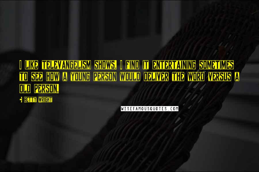 Betty Wright Quotes: I like televangelism shows. I find it entertaining sometimes to see how a young person would deliver the word versus a old person.