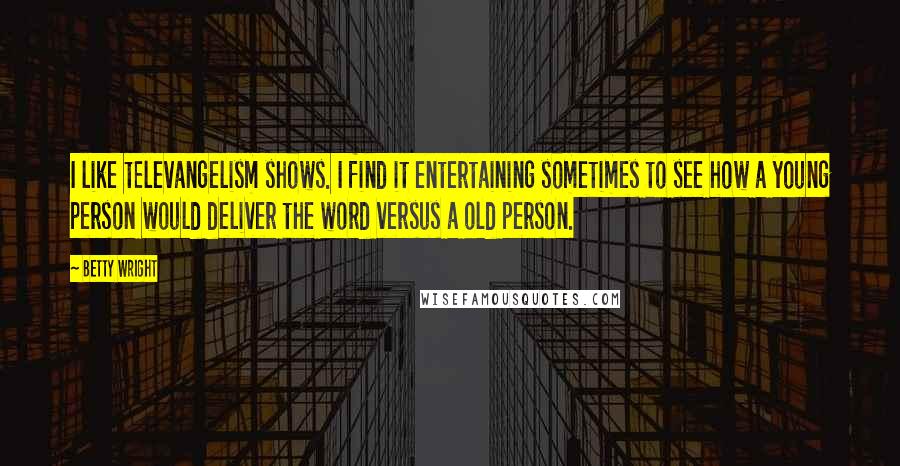 Betty Wright Quotes: I like televangelism shows. I find it entertaining sometimes to see how a young person would deliver the word versus a old person.