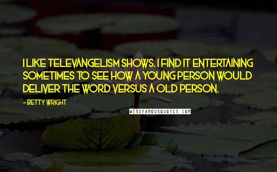 Betty Wright Quotes: I like televangelism shows. I find it entertaining sometimes to see how a young person would deliver the word versus a old person.