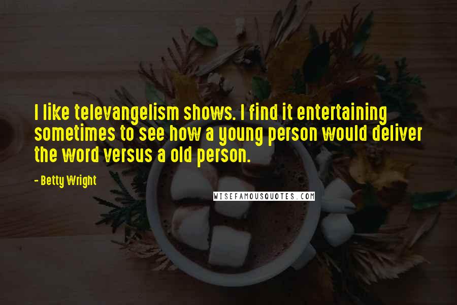 Betty Wright Quotes: I like televangelism shows. I find it entertaining sometimes to see how a young person would deliver the word versus a old person.