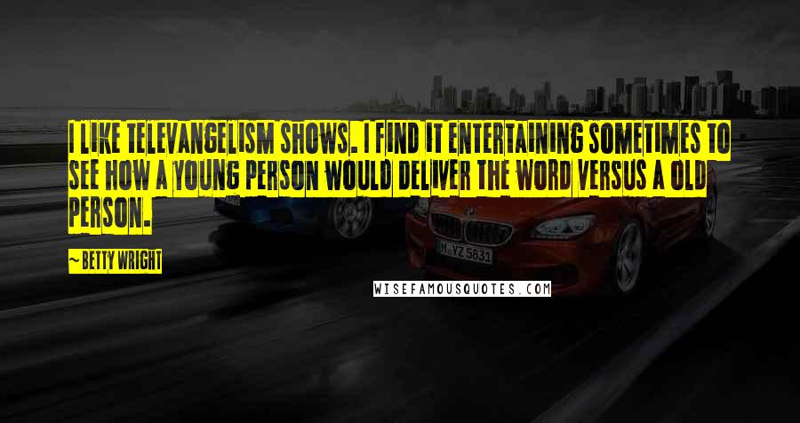 Betty Wright Quotes: I like televangelism shows. I find it entertaining sometimes to see how a young person would deliver the word versus a old person.