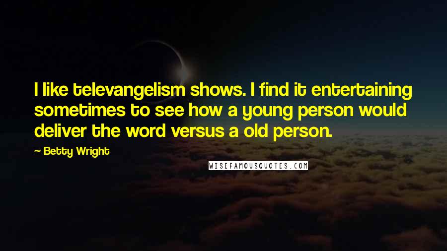 Betty Wright Quotes: I like televangelism shows. I find it entertaining sometimes to see how a young person would deliver the word versus a old person.