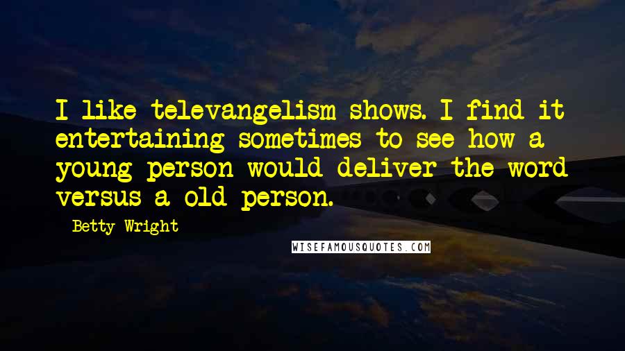 Betty Wright Quotes: I like televangelism shows. I find it entertaining sometimes to see how a young person would deliver the word versus a old person.