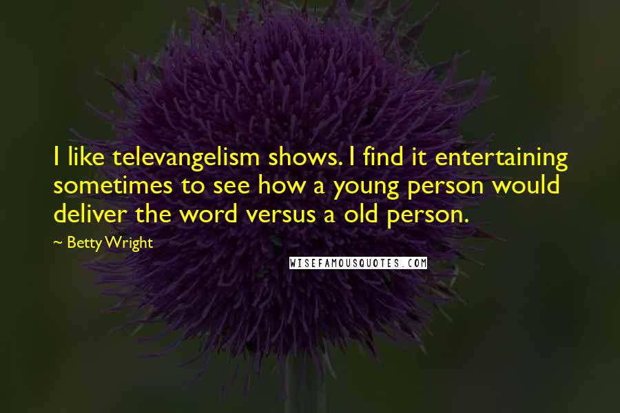 Betty Wright Quotes: I like televangelism shows. I find it entertaining sometimes to see how a young person would deliver the word versus a old person.