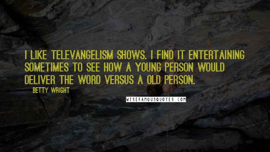 Betty Wright Quotes: I like televangelism shows. I find it entertaining sometimes to see how a young person would deliver the word versus a old person.