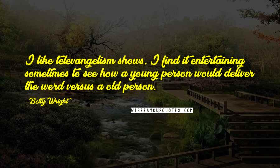 Betty Wright Quotes: I like televangelism shows. I find it entertaining sometimes to see how a young person would deliver the word versus a old person.