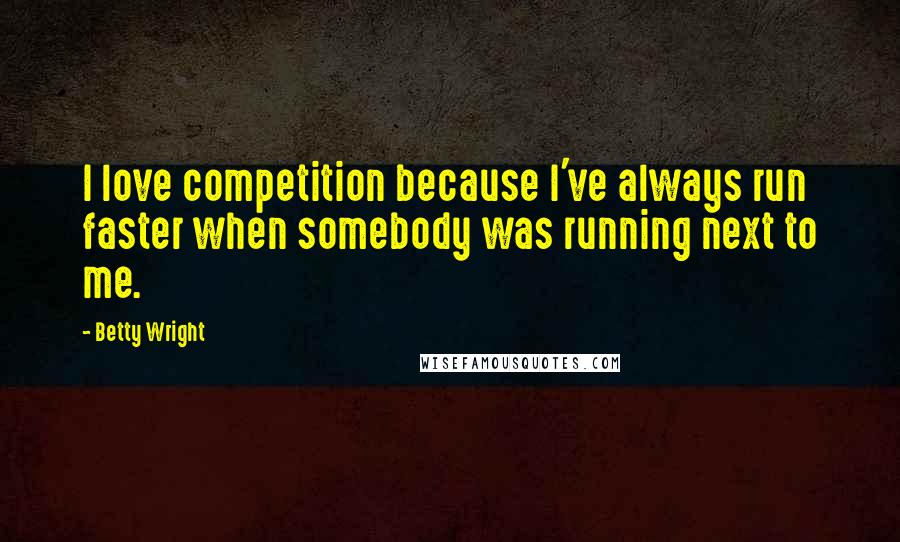 Betty Wright Quotes: I love competition because I've always run faster when somebody was running next to me.