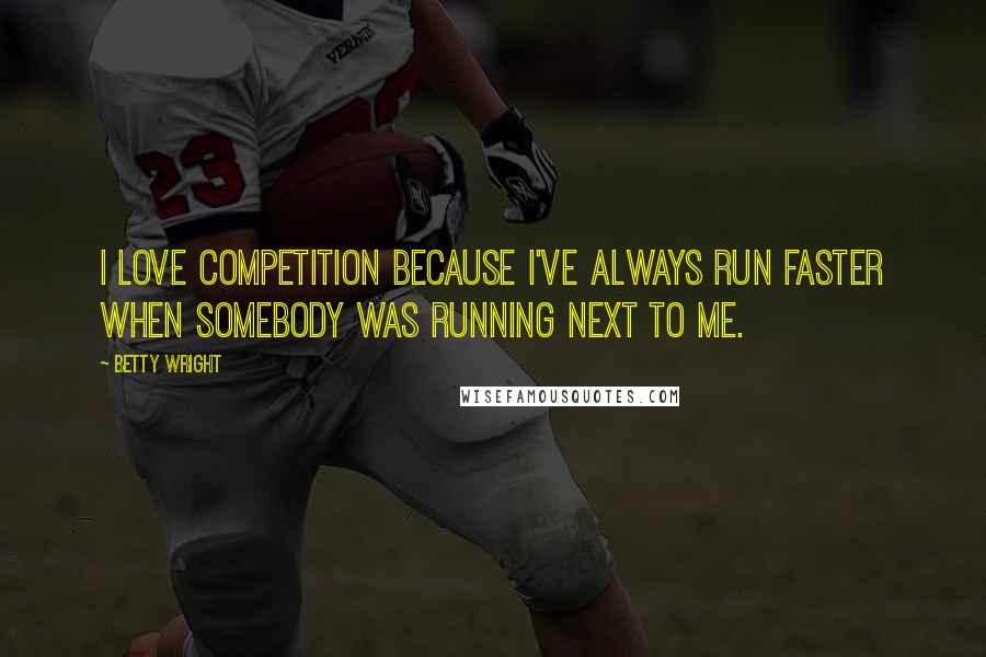 Betty Wright Quotes: I love competition because I've always run faster when somebody was running next to me.