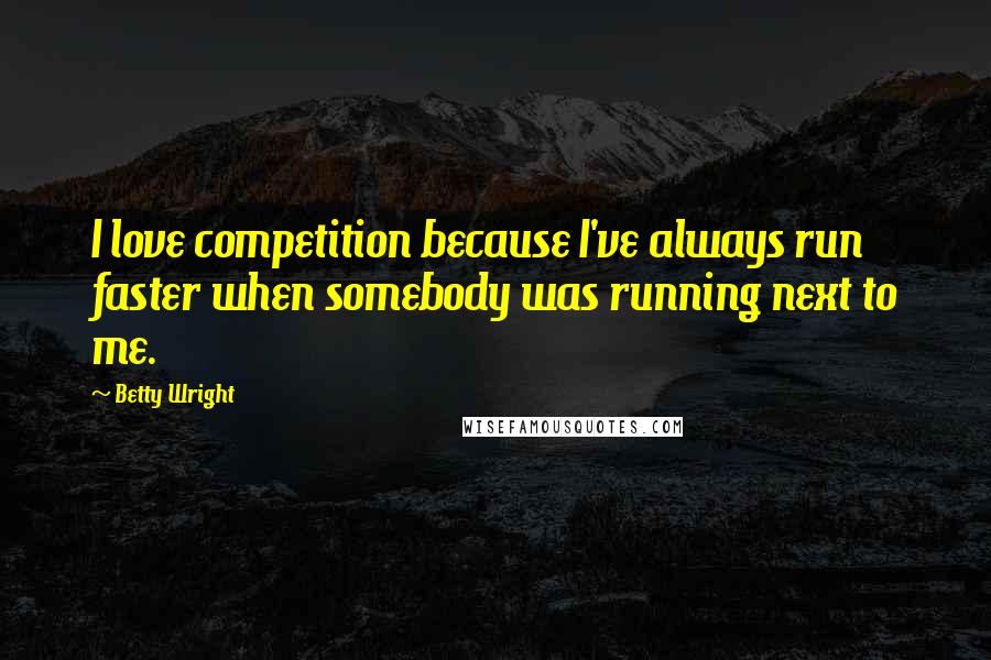 Betty Wright Quotes: I love competition because I've always run faster when somebody was running next to me.