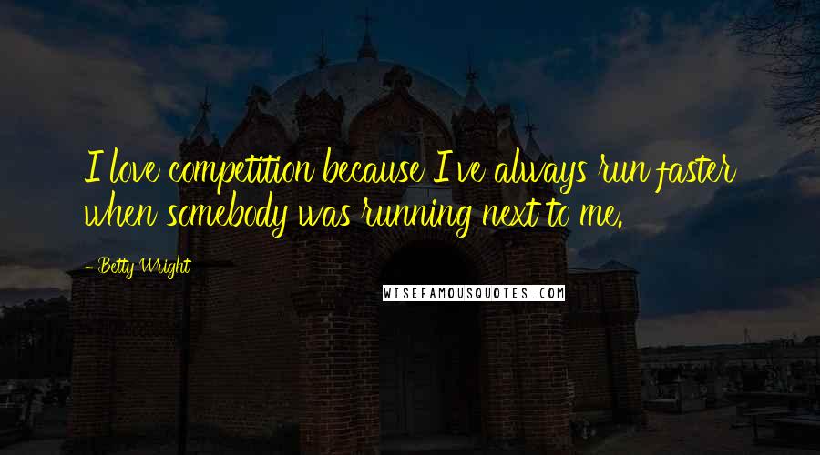 Betty Wright Quotes: I love competition because I've always run faster when somebody was running next to me.