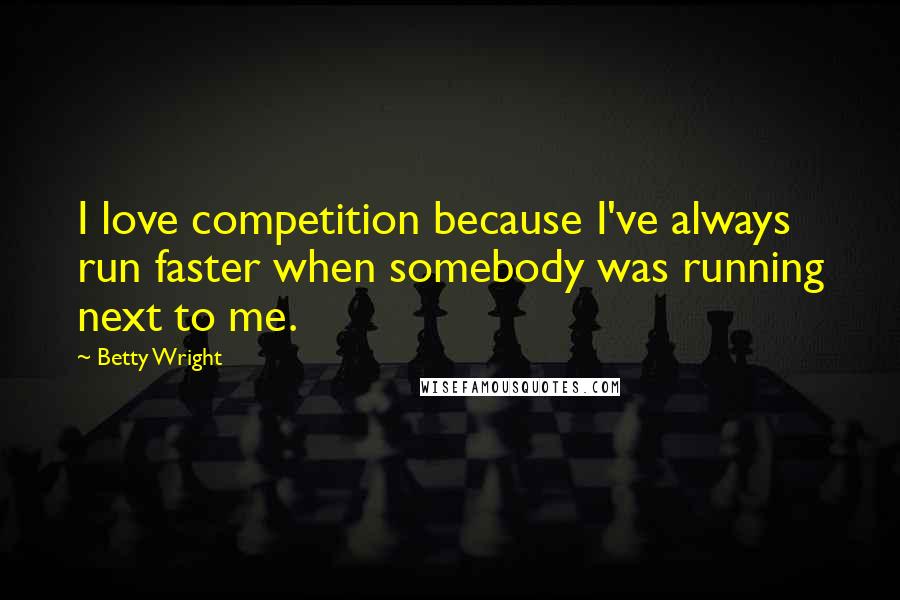 Betty Wright Quotes: I love competition because I've always run faster when somebody was running next to me.