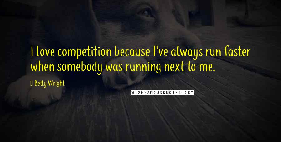 Betty Wright Quotes: I love competition because I've always run faster when somebody was running next to me.