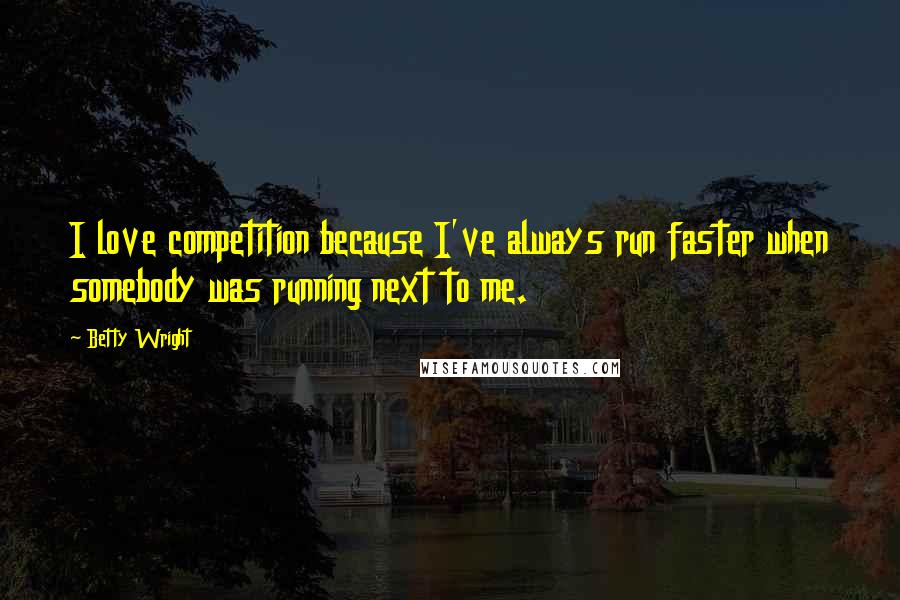 Betty Wright Quotes: I love competition because I've always run faster when somebody was running next to me.