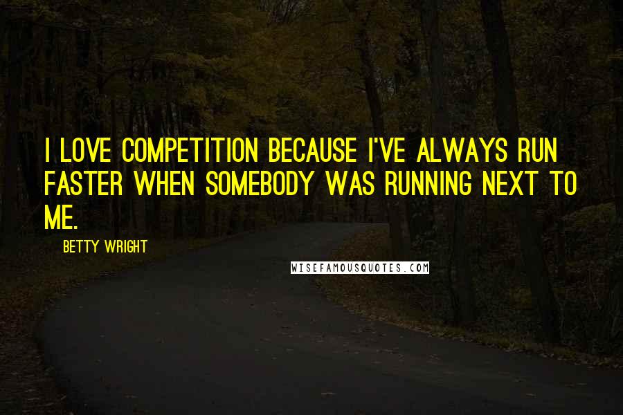 Betty Wright Quotes: I love competition because I've always run faster when somebody was running next to me.