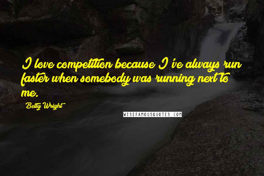 Betty Wright Quotes: I love competition because I've always run faster when somebody was running next to me.