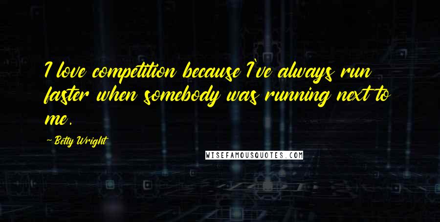 Betty Wright Quotes: I love competition because I've always run faster when somebody was running next to me.