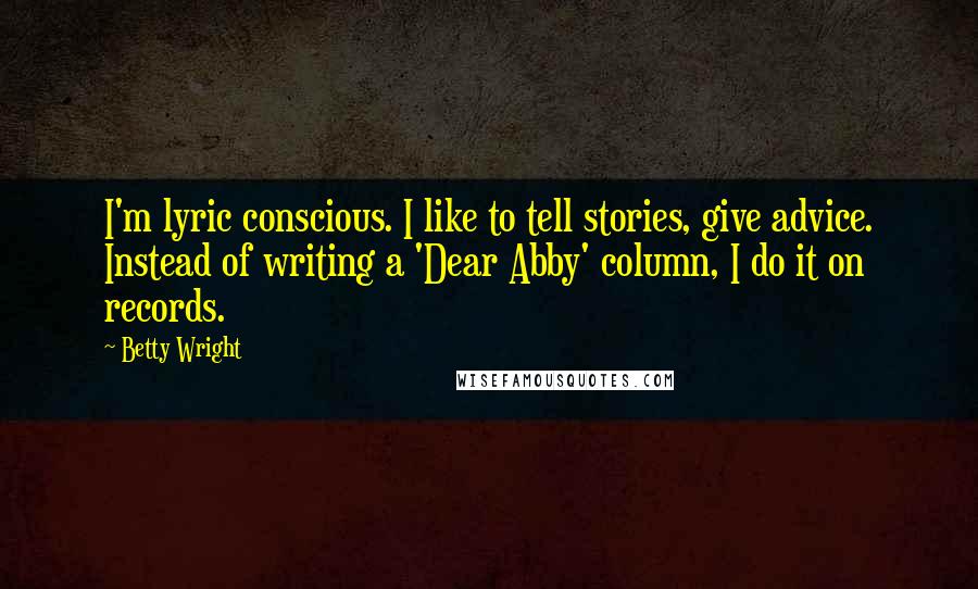 Betty Wright Quotes: I'm lyric conscious. I like to tell stories, give advice. Instead of writing a 'Dear Abby' column, I do it on records.