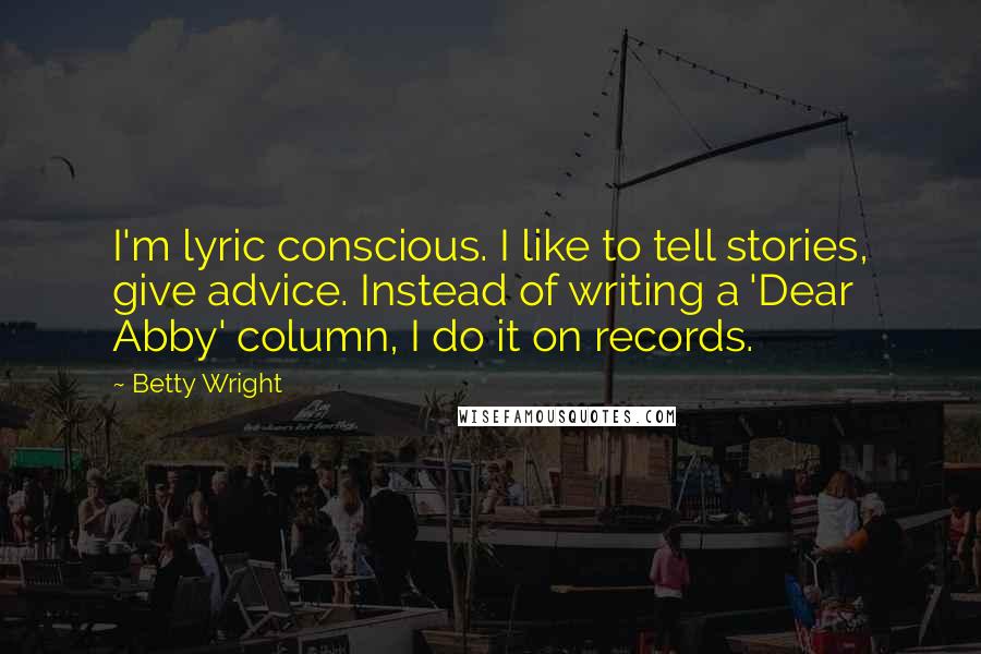 Betty Wright Quotes: I'm lyric conscious. I like to tell stories, give advice. Instead of writing a 'Dear Abby' column, I do it on records.