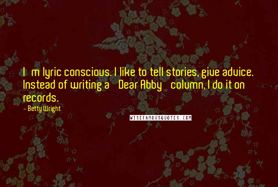 Betty Wright Quotes: I'm lyric conscious. I like to tell stories, give advice. Instead of writing a 'Dear Abby' column, I do it on records.