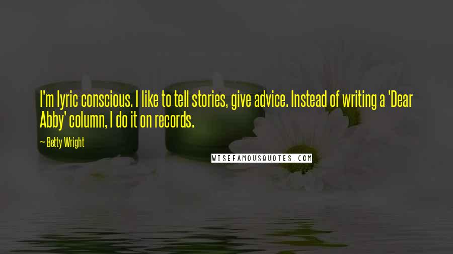 Betty Wright Quotes: I'm lyric conscious. I like to tell stories, give advice. Instead of writing a 'Dear Abby' column, I do it on records.