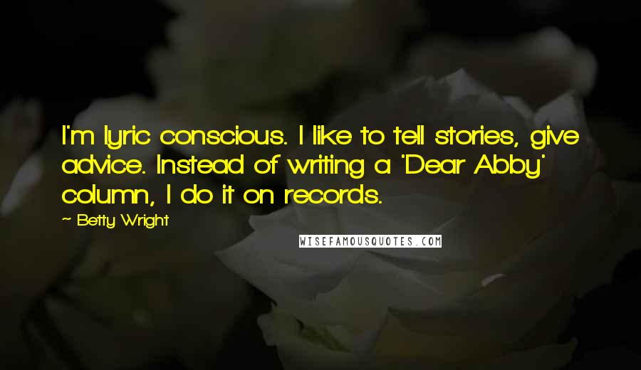 Betty Wright Quotes: I'm lyric conscious. I like to tell stories, give advice. Instead of writing a 'Dear Abby' column, I do it on records.
