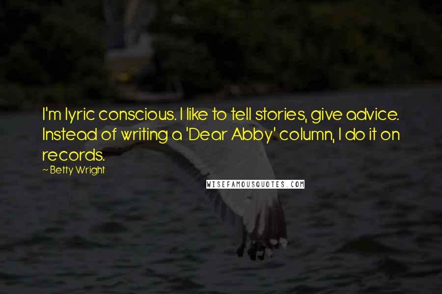 Betty Wright Quotes: I'm lyric conscious. I like to tell stories, give advice. Instead of writing a 'Dear Abby' column, I do it on records.