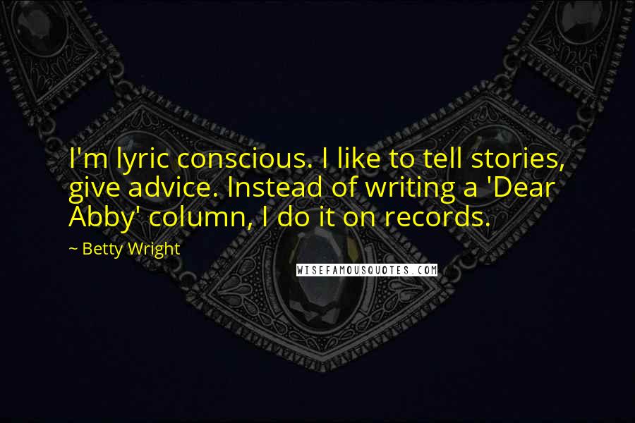 Betty Wright Quotes: I'm lyric conscious. I like to tell stories, give advice. Instead of writing a 'Dear Abby' column, I do it on records.