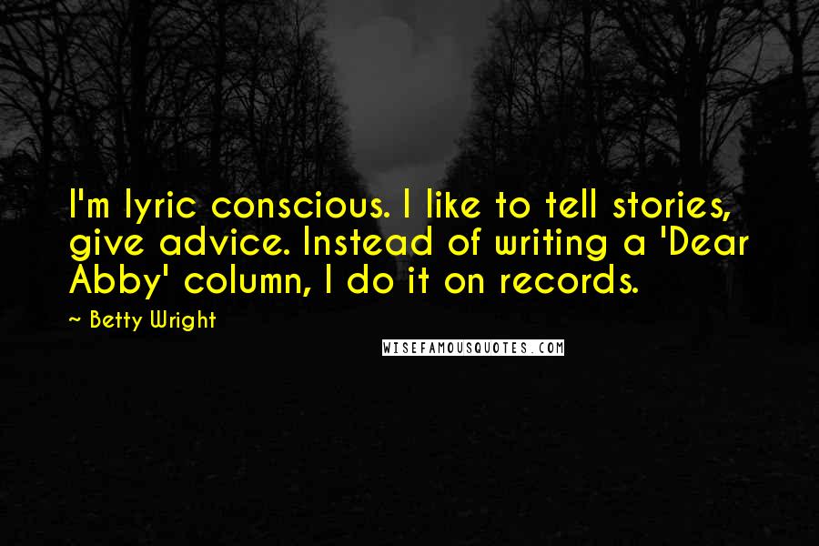 Betty Wright Quotes: I'm lyric conscious. I like to tell stories, give advice. Instead of writing a 'Dear Abby' column, I do it on records.