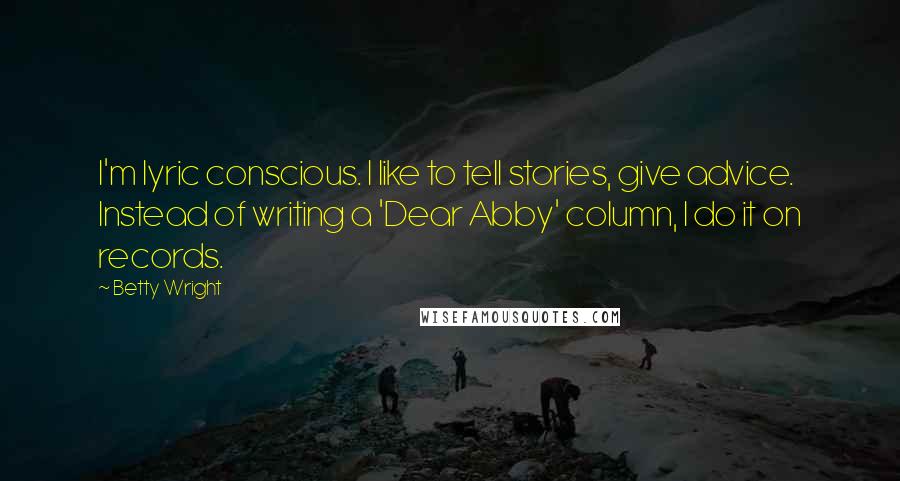 Betty Wright Quotes: I'm lyric conscious. I like to tell stories, give advice. Instead of writing a 'Dear Abby' column, I do it on records.