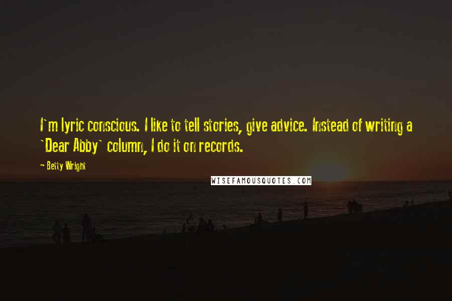 Betty Wright Quotes: I'm lyric conscious. I like to tell stories, give advice. Instead of writing a 'Dear Abby' column, I do it on records.