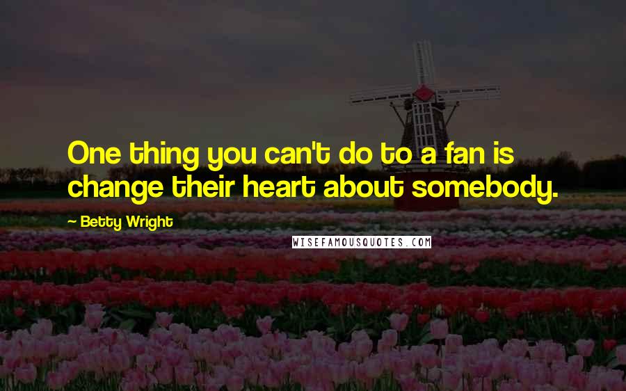 Betty Wright Quotes: One thing you can't do to a fan is change their heart about somebody.