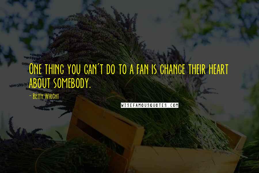 Betty Wright Quotes: One thing you can't do to a fan is change their heart about somebody.