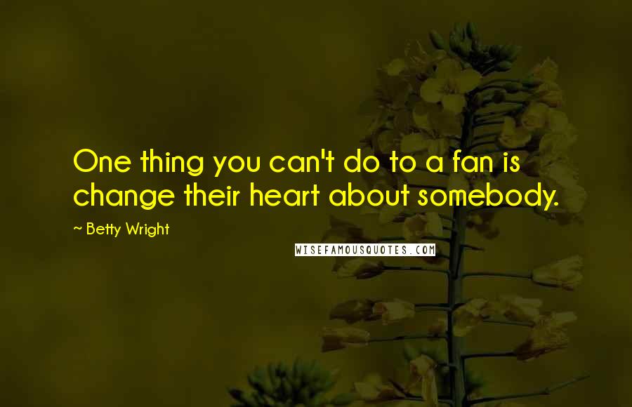 Betty Wright Quotes: One thing you can't do to a fan is change their heart about somebody.