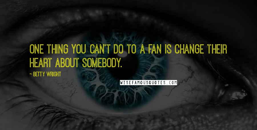 Betty Wright Quotes: One thing you can't do to a fan is change their heart about somebody.