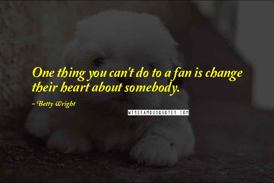 Betty Wright Quotes: One thing you can't do to a fan is change their heart about somebody.