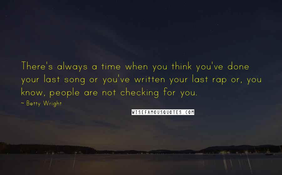 Betty Wright Quotes: There's always a time when you think you've done your last song or you've written your last rap or, you know, people are not checking for you.