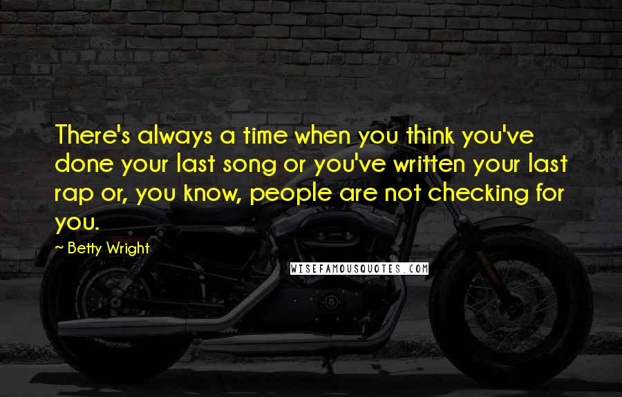 Betty Wright Quotes: There's always a time when you think you've done your last song or you've written your last rap or, you know, people are not checking for you.