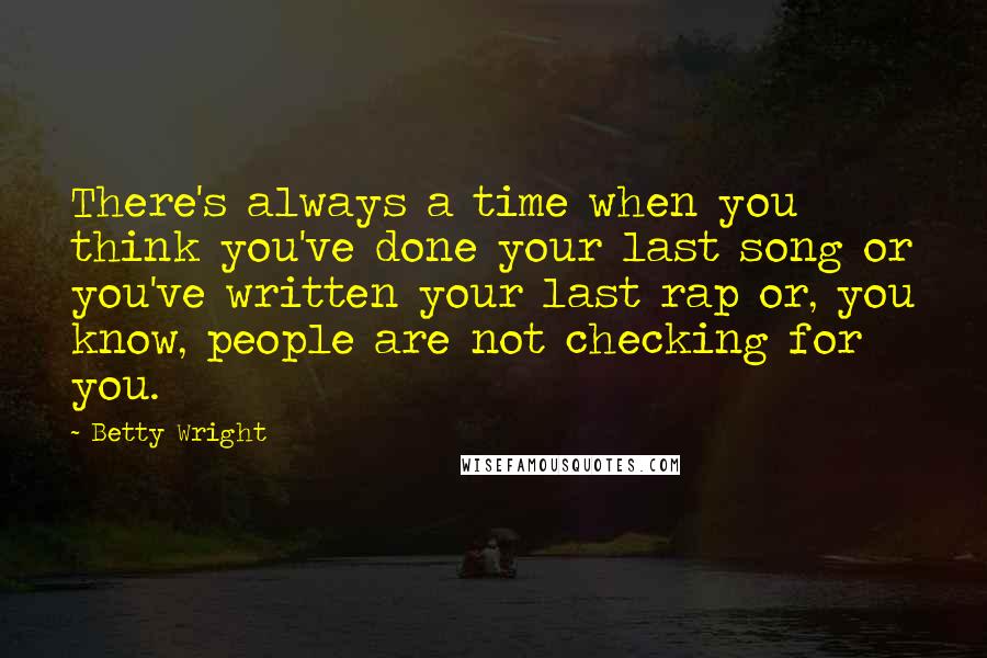 Betty Wright Quotes: There's always a time when you think you've done your last song or you've written your last rap or, you know, people are not checking for you.