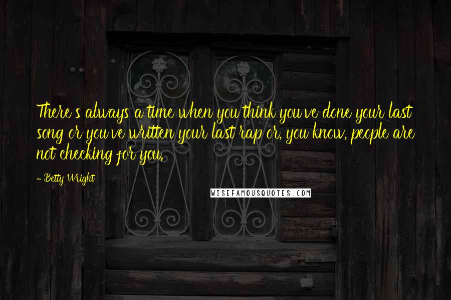 Betty Wright Quotes: There's always a time when you think you've done your last song or you've written your last rap or, you know, people are not checking for you.