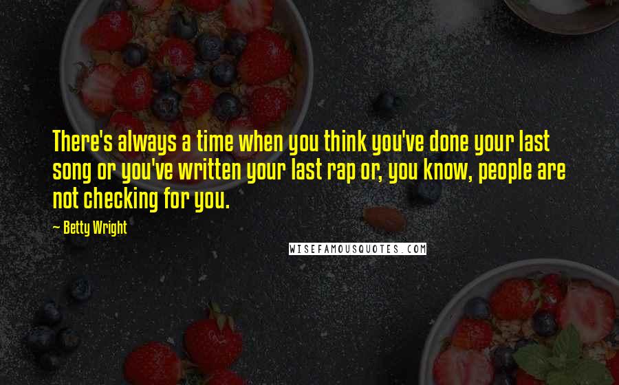 Betty Wright Quotes: There's always a time when you think you've done your last song or you've written your last rap or, you know, people are not checking for you.