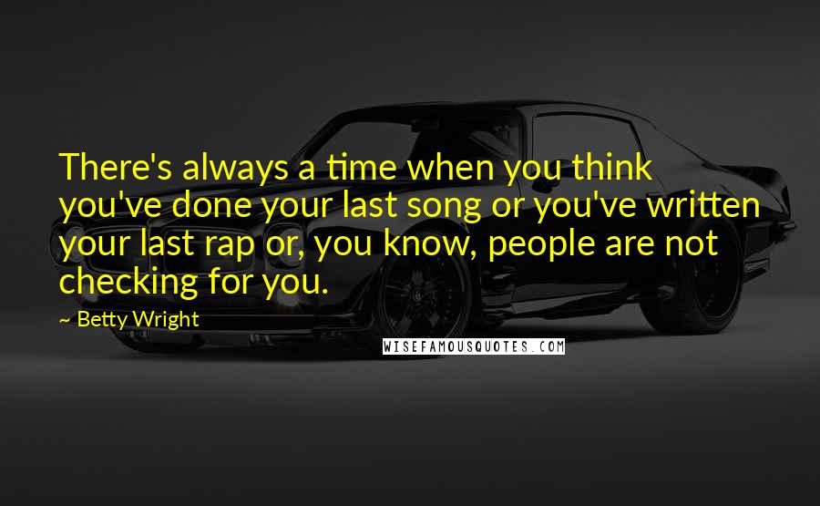 Betty Wright Quotes: There's always a time when you think you've done your last song or you've written your last rap or, you know, people are not checking for you.