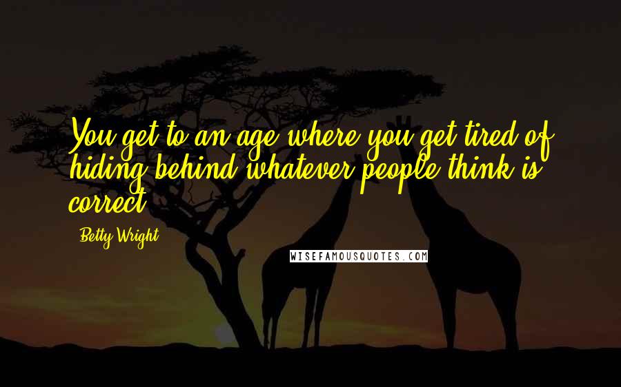 Betty Wright Quotes: You get to an age where you get tired of hiding behind whatever people think is correct.