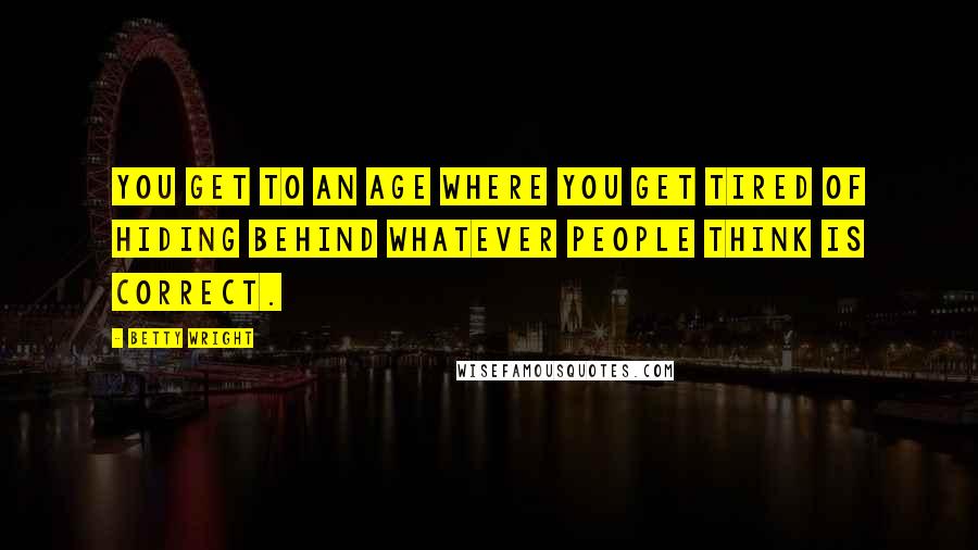 Betty Wright Quotes: You get to an age where you get tired of hiding behind whatever people think is correct.