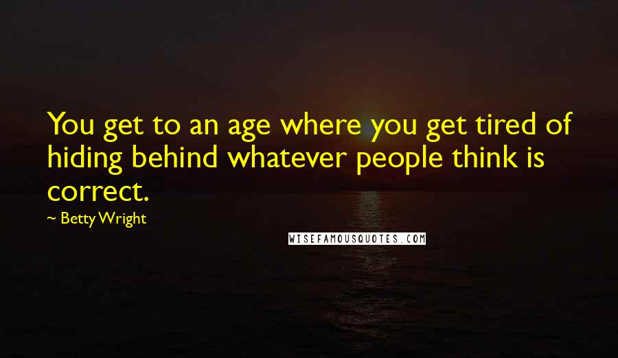 Betty Wright Quotes: You get to an age where you get tired of hiding behind whatever people think is correct.