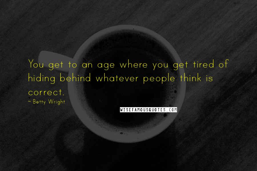 Betty Wright Quotes: You get to an age where you get tired of hiding behind whatever people think is correct.