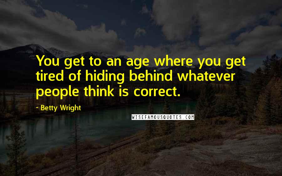 Betty Wright Quotes: You get to an age where you get tired of hiding behind whatever people think is correct.